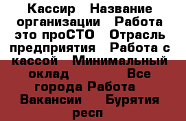 Кассир › Название организации ­ Работа-это проСТО › Отрасль предприятия ­ Работа с кассой › Минимальный оклад ­ 22 000 - Все города Работа » Вакансии   . Бурятия респ.